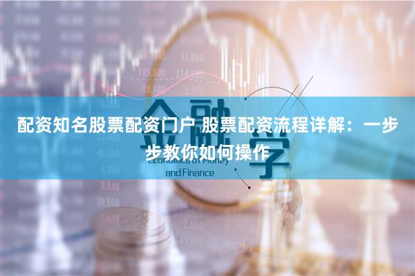 配资知名股票配资门户 股票配资流程详解：一步步教你如何操作