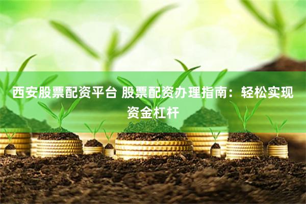 西安股票配资平台 股票配资办理指南：轻松实现资金杠杆