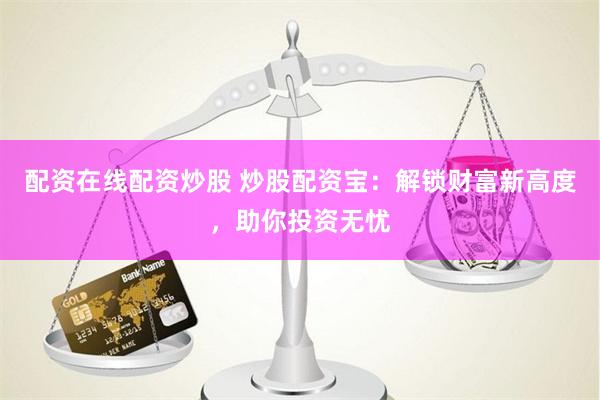 配资在线配资炒股 炒股配资宝：解锁财富新高度，助你投资无忧