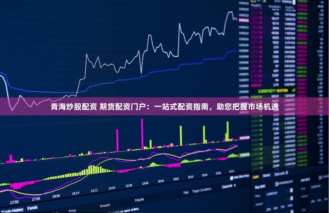 青海炒股配资 期货配资门户：一站式配资指南，助您把握市场机遇