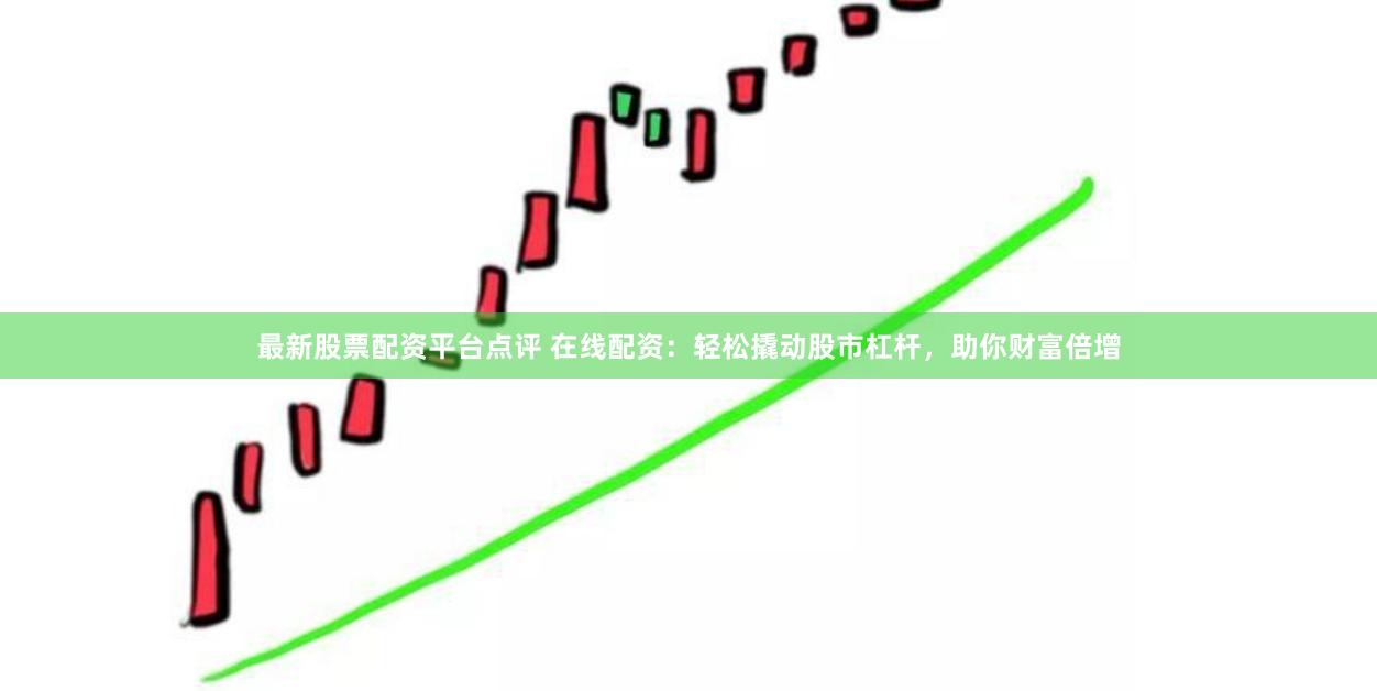 最新股票配资平台点评 在线配资：轻松撬动股市杠杆，助你财富倍增