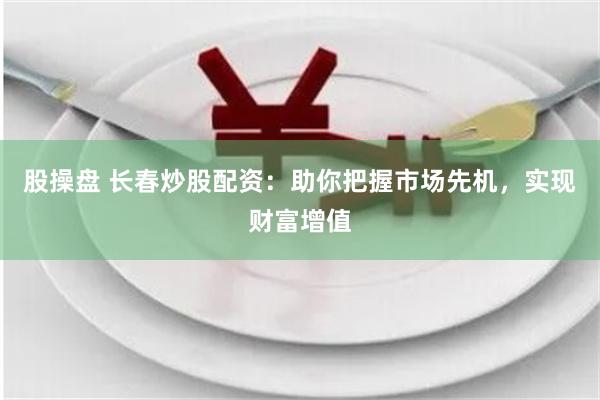 股操盘 长春炒股配资：助你把握市场先机，实现财富增值