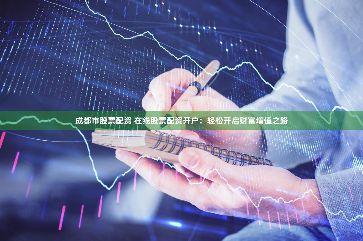 成都市股票配资 在线股票配资开户：轻松开启财富增值之路