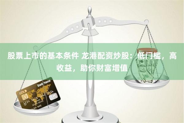 股票上市的基本条件 龙港配资炒股：低门槛，高收益，助你财富增值
