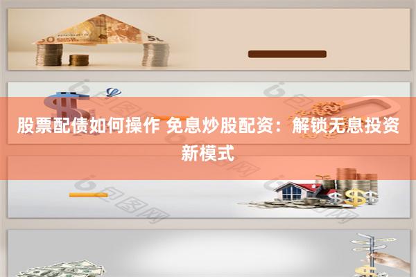 股票配债如何操作 免息炒股配资：解锁无息投资新模式