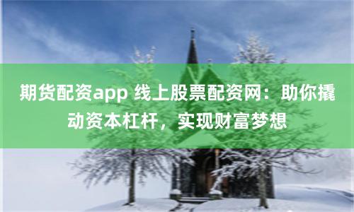 期货配资app 线上股票配资网：助你撬动资本杠杆，实现财富梦想