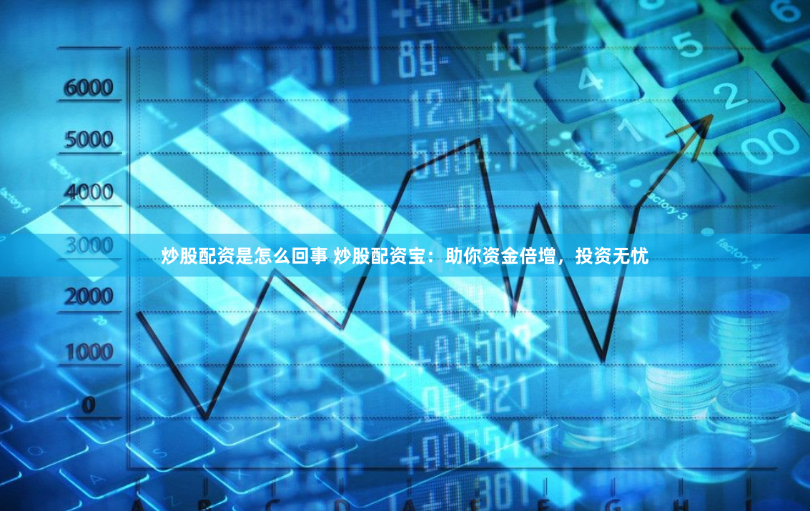 炒股配资是怎么回事 炒股配资宝：助你资金倍增，投资无忧