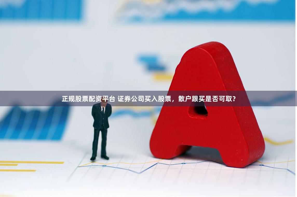正规股票配资平台 证券公司买入股票，散户跟买是否可取？