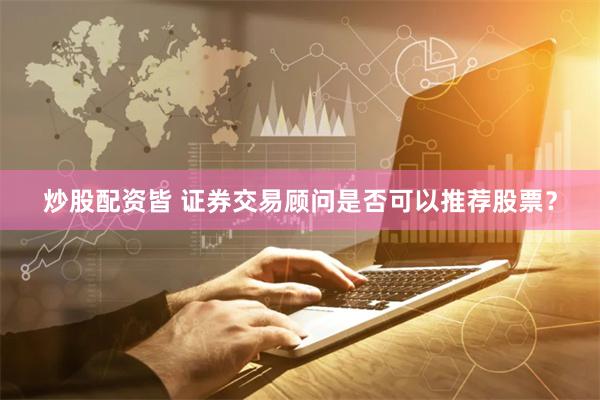 炒股配资皆 证券交易顾问是否可以推荐股票？