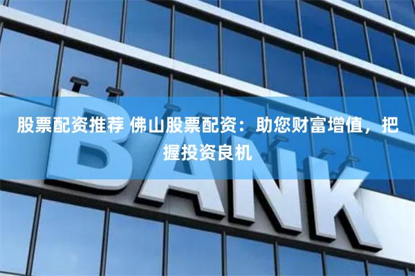 股票配资推荐 佛山股票配资：助您财富增值，把握投资良机