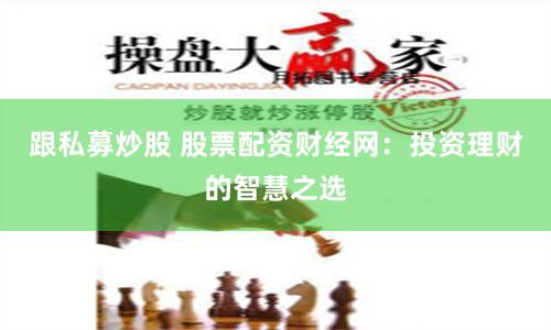 跟私募炒股 股票配资财经网：投资理财的智慧之选