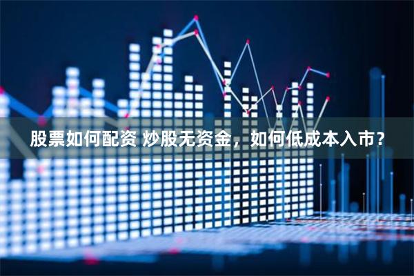 股票如何配资 炒股无资金，如何低成本入市？