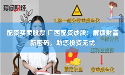 配资买卖股票 广西配资炒股：解锁财富新密码，助您投资无忧