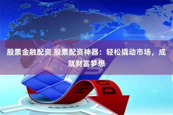 股票金融配资 股票配资神器：轻松撬动市场，成就财富梦想
