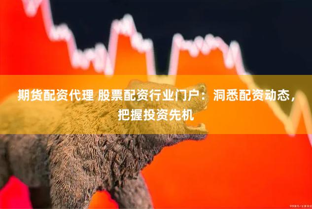 期货配资代理 股票配资行业门户：洞悉配资动态，把握投资先机