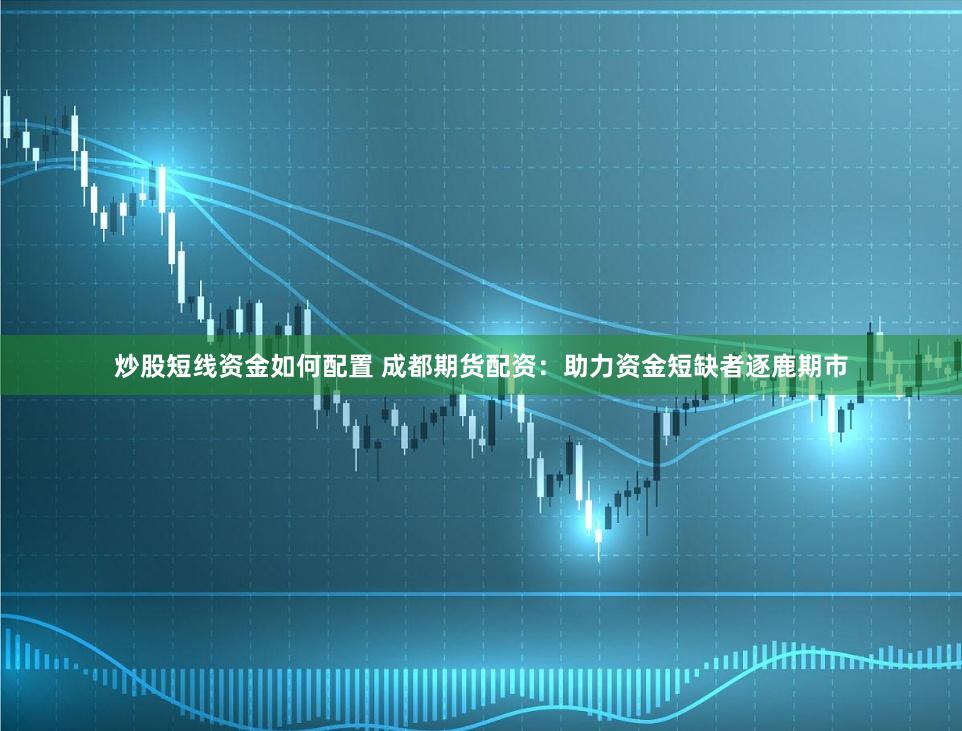 炒股短线资金如何配置 成都期货配资：助力资金短缺者逐鹿期市
