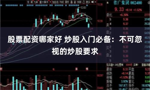 股票配资哪家好 炒股入门必备：不可忽视的炒股要求
