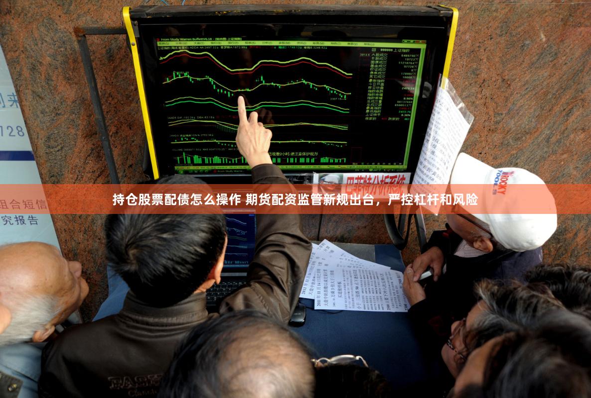持仓股票配债怎么操作 期货配资监管新规出台，严控杠杆和风险