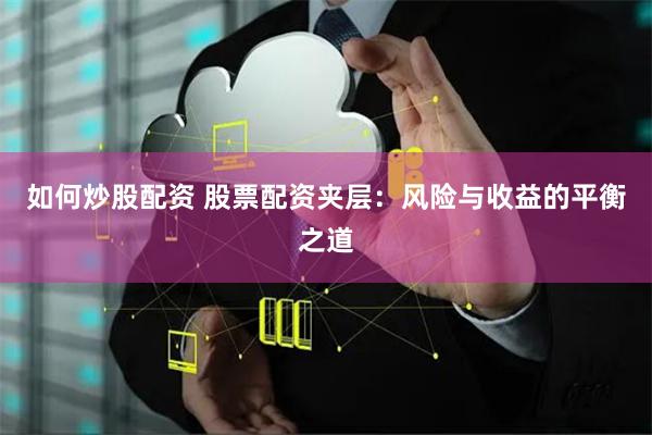 如何炒股配资 股票配资夹层：风险与收益的平衡之道