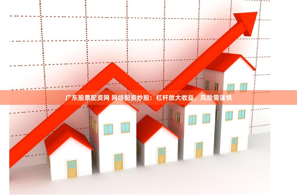 广东股票配资网 网络配资炒股：杠杆放大收益，风险需谨慎