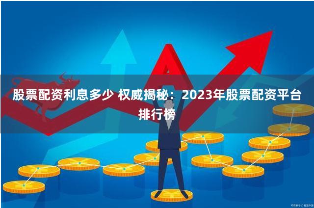 股票配资利息多少 权威揭秘：2023年股票配资平台排行榜