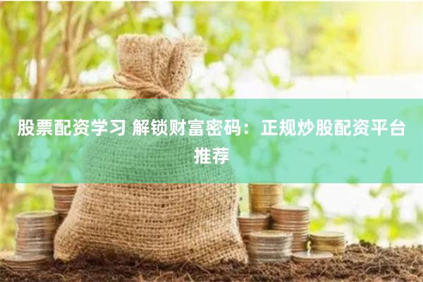 股票配资学习 解锁财富密码：正规炒股配资平台推荐
