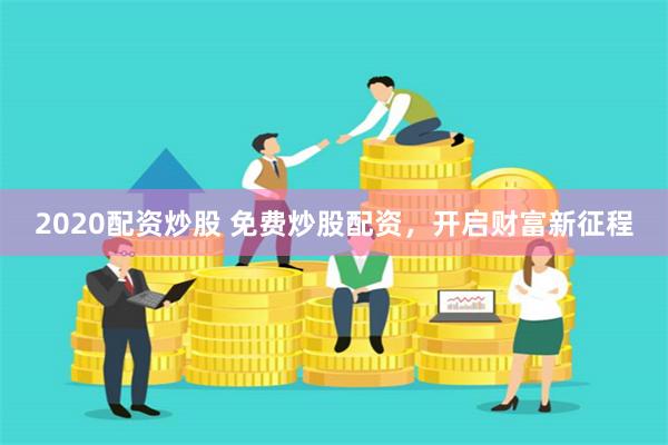 2020配资炒股 免费炒股配资，开启财富新征程
