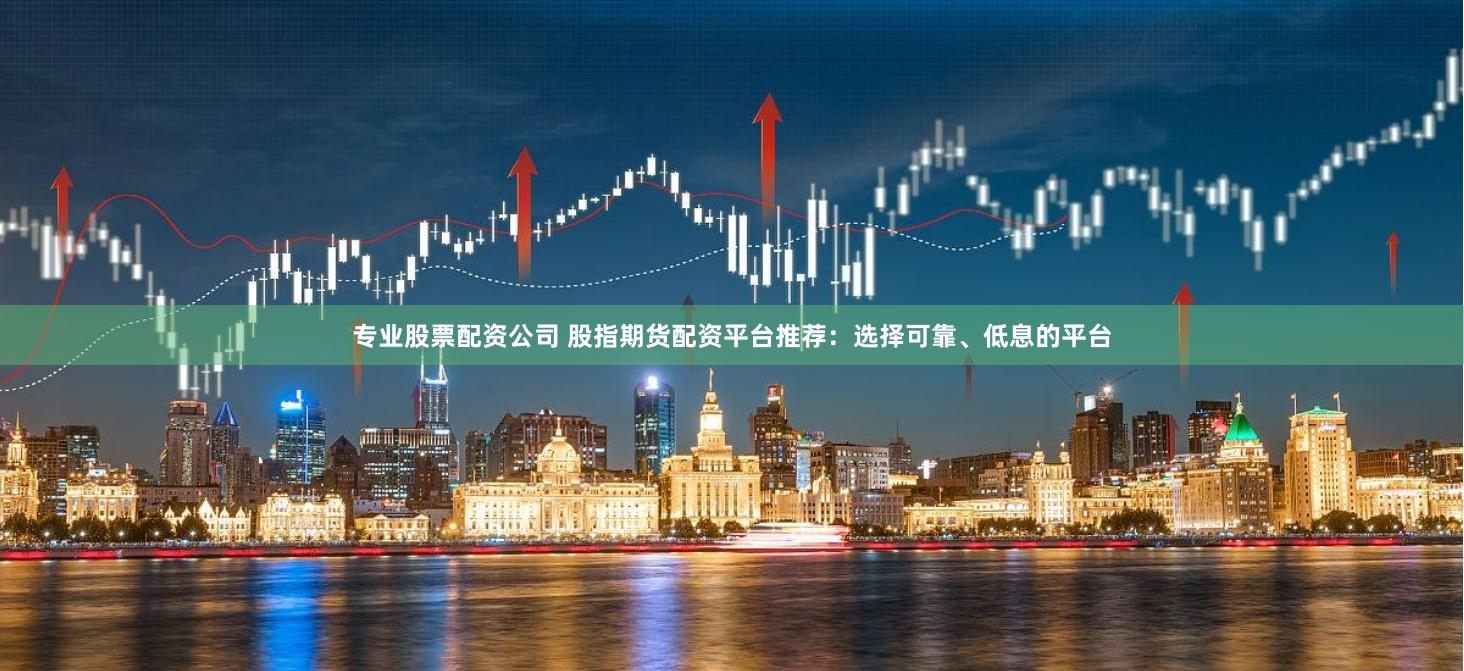 专业股票配资公司 股指期货配资平台推荐：选择可靠、低息的平台