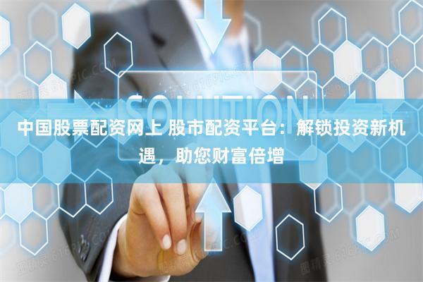 中国股票配资网上 股市配资平台：解锁投资新机遇，助您财富倍增