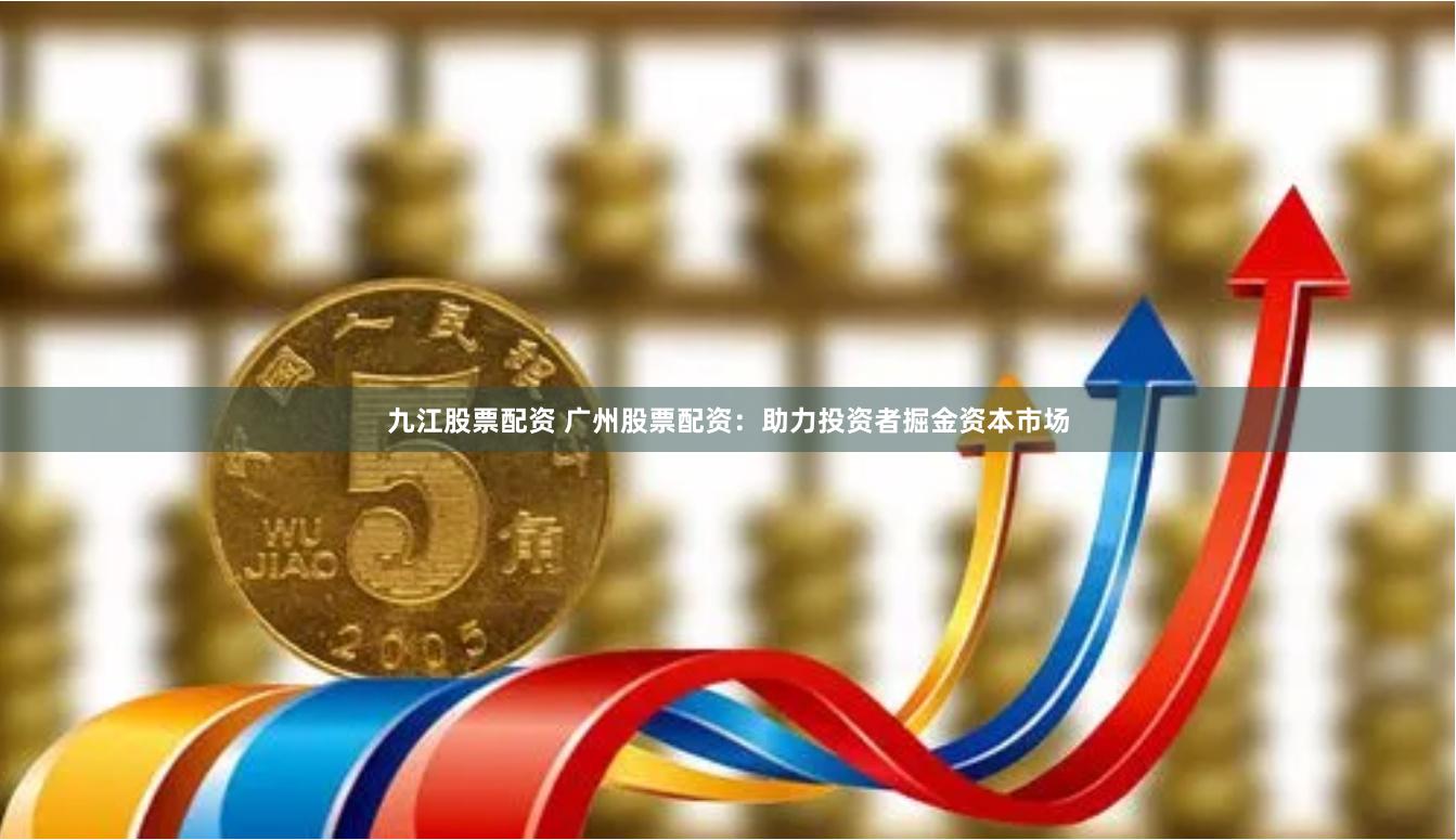 九江股票配资 广州股票配资：助力投资者掘金资本市场