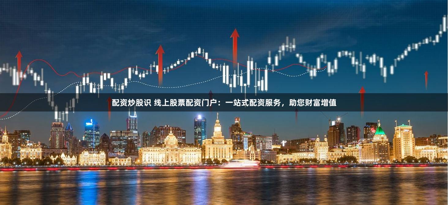 配资炒股识 线上股票配资门户：一站式配资服务，助您财富增值