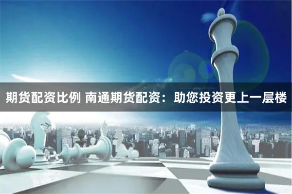 期货配资比例 南通期货配资：助您投资更上一层楼