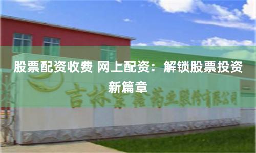 股票配资收费 网上配资：解锁股票投资新篇章