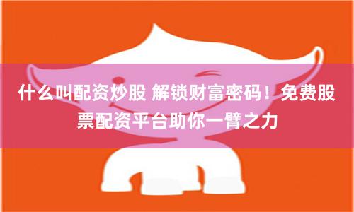 什么叫配资炒股 解锁财富密码！免费股票配资平台助你一臂之力