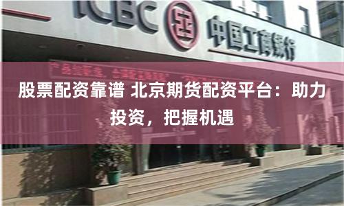 股票配资靠谱 北京期货配资平台：助力投资，把握机遇