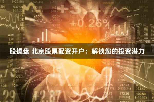 股操盘 北京股票配资开户：解锁您的投资潜力