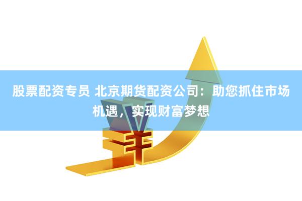 股票配资专员 北京期货配资公司：助您抓住市场机遇，实现财富梦想
