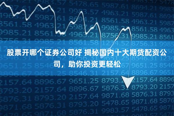 股票开哪个证券公司好 揭秘国内十大期货配资公司，助你投资更轻松