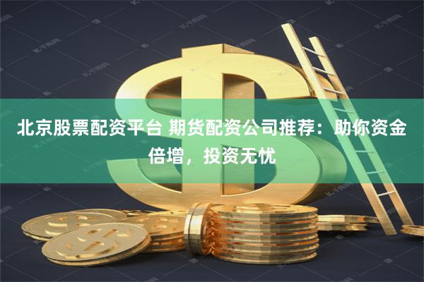 北京股票配资平台 期货配资公司推荐：助你资金倍增，投资无忧
