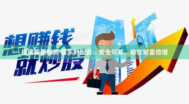 福建股票配资 鑫东财配资：安全可靠，助您财富倍增