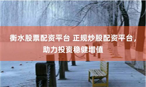 衡水股票配资平台 正规炒股配资平台，助力投资稳健增值