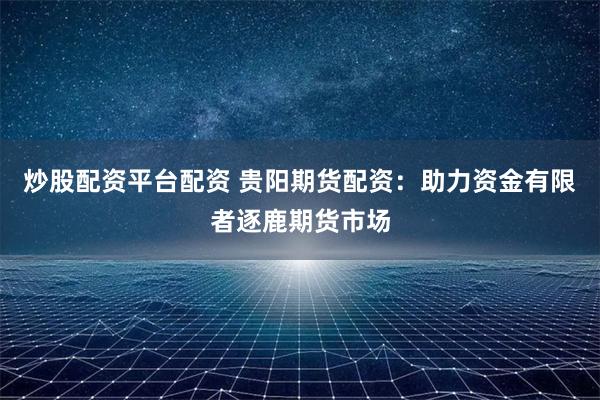 炒股配资平台配资 贵阳期货配资：助力资金有限者逐鹿期货市场