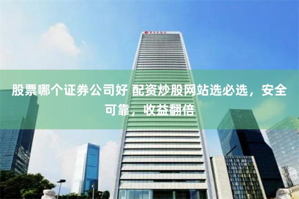 股票哪个证券公司好 配资炒股网站选必选，安全可靠，收益翻倍