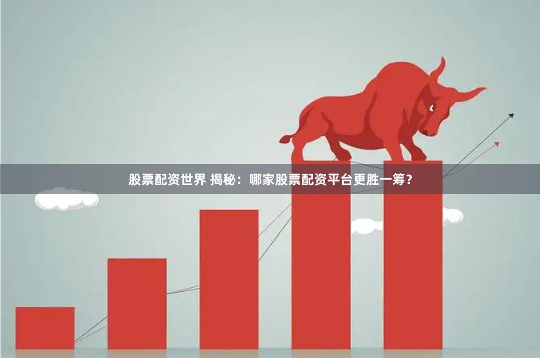 股票配资世界 揭秘：哪家股票配资平台更胜一筹？