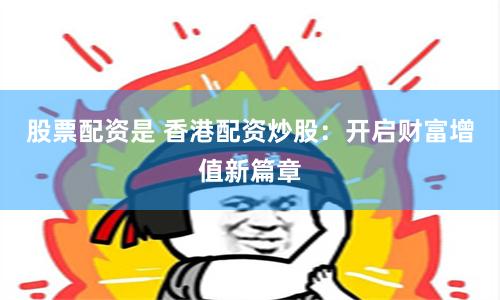 股票配资是 香港配资炒股：开启财富增值新篇章