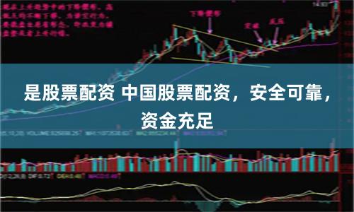 是股票配资 中国股票配资，安全可靠，资金充足