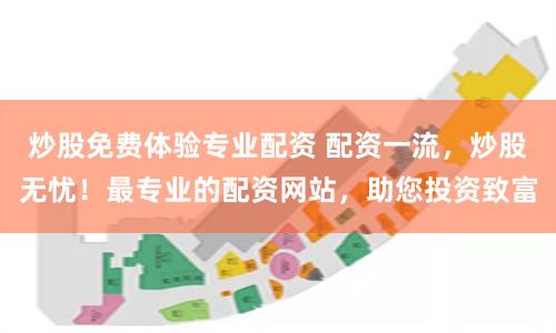 炒股免费体验专业配资 配资一流，炒股无忧！最专业的配资网站，助您投资致富