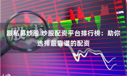 跟私募炒股 炒股配资平台排行榜：助你选择最靠谱的配资