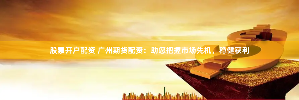 股票开户配资 广州期货配资：助您把握市场先机，稳健获利