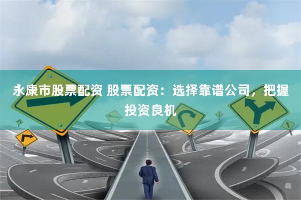 永康市股票配资 股票配资：选择靠谱公司，把握投资良机